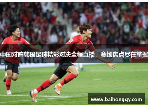 中国对阵韩国足球精彩对决全程直播，赛场焦点尽在掌握