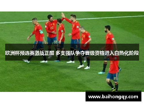 欧洲杯预选赛激战正酣 多支强队争夺晋级资格进入白热化阶段