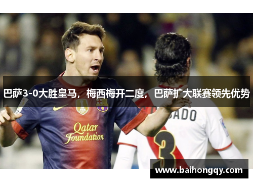 巴萨3-0大胜皇马，梅西梅开二度，巴萨扩大联赛领先优势