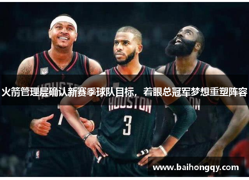 火箭管理层确认新赛季球队目标，着眼总冠军梦想重塑阵容