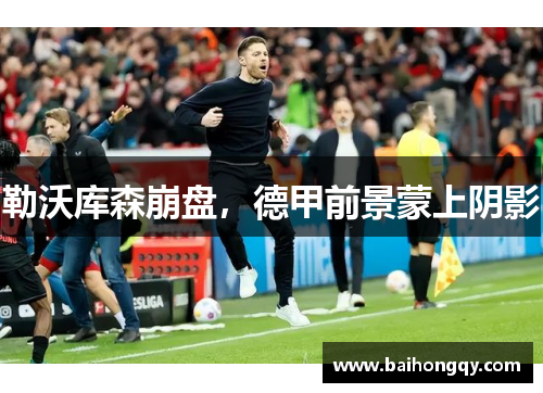 勒沃库森崩盘，德甲前景蒙上阴影
