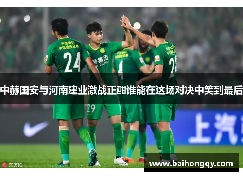 中赫国安与河南建业激战正酣谁能在这场对决中笑到最后