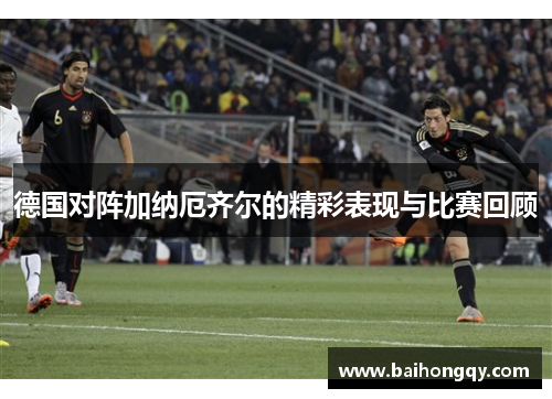德国对阵加纳厄齐尔的精彩表现与比赛回顾