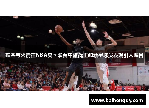 掘金与火箭在NBA夏季联赛中激战正酣新星球员表现引人瞩目