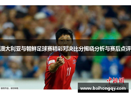 澳大利亚与朝鲜足球赛精彩对决比分揭晓分析与赛后点评