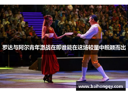 罗达与阿尔青年激战在即谁能在这场较量中脱颖而出