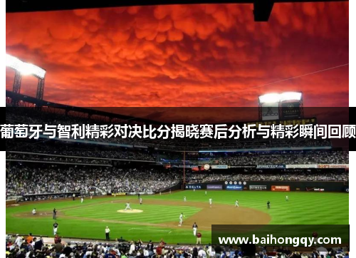 葡萄牙与智利精彩对决比分揭晓赛后分析与精彩瞬间回顾