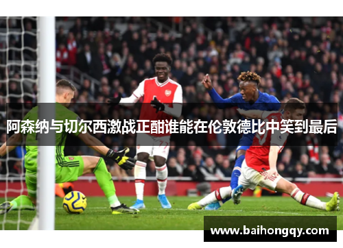 阿森纳与切尔西激战正酣谁能在伦敦德比中笑到最后
