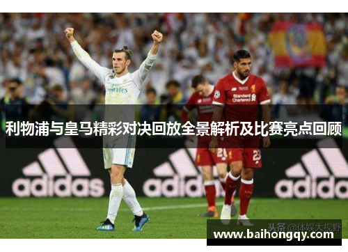 利物浦与皇马精彩对决回放全景解析及比赛亮点回顾