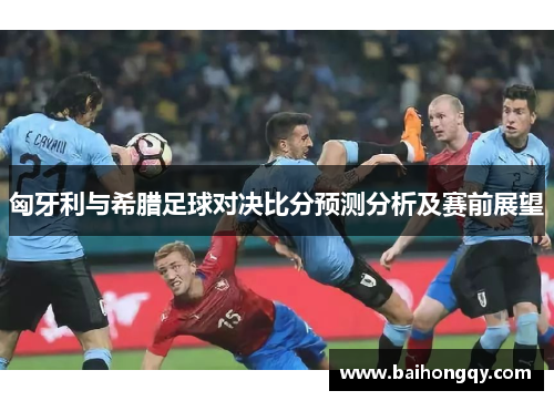 匈牙利与希腊足球对决比分预测分析及赛前展望