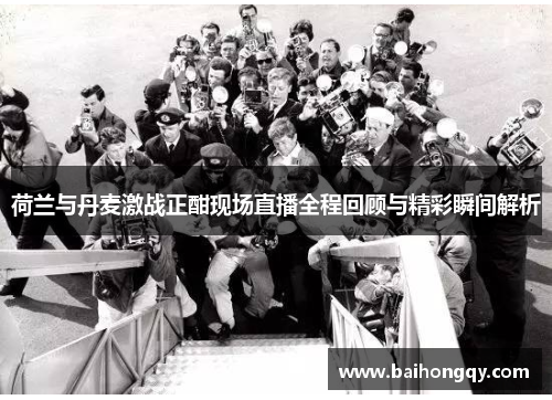 荷兰与丹麦激战正酣现场直播全程回顾与精彩瞬间解析
