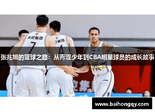 张兆旭的篮球之路：从青涩少年到CBA明星球员的成长故事